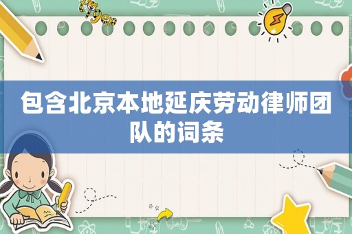 包含北京本地延慶勞動律師團隊的詞條