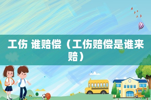工傷 誰賠償（工傷賠償是誰來賠）