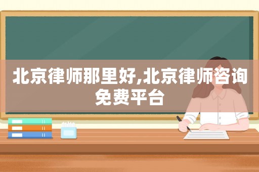 北京律師那里好,北京律師咨詢免費平臺