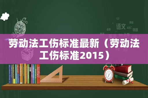勞動法工傷標(biāo)準(zhǔn)最新（勞動法工傷標(biāo)準(zhǔn)2015）