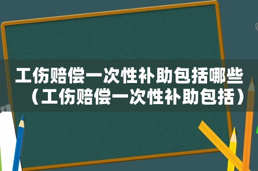 工傷賠償一次性補助包括哪些（工傷賠償一次性補助包括）