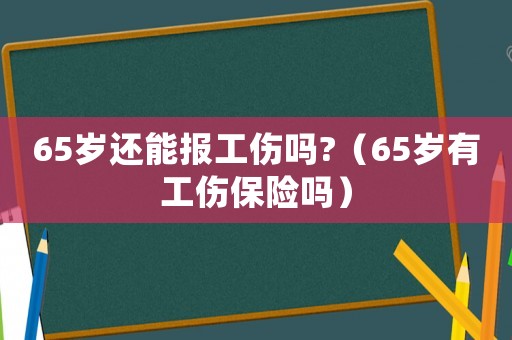 65歲還能報工傷嗎?（65歲有工傷保險嗎）