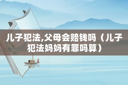 兒子犯法,父母會賠錢嗎（兒子犯法媽媽有罪嗎算）
