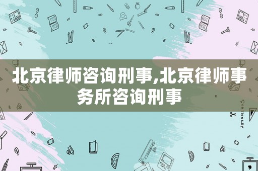 北京律師咨詢刑事,北京律師事務所咨詢刑事