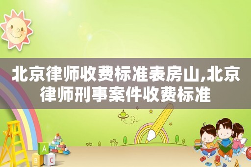 北京律師收費標準表房山,北京律師刑事案件收費標準