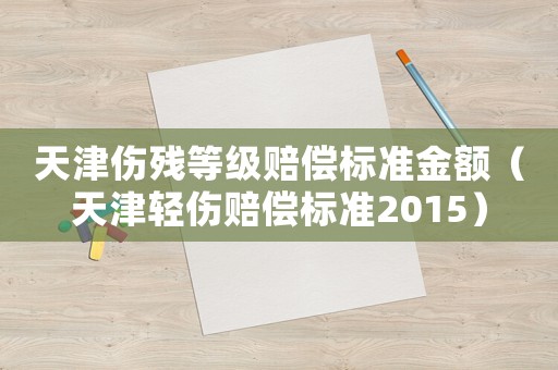 天津傷殘等級賠償標準金額（天津輕傷賠償標準2015）
