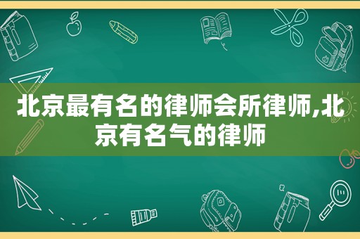 北京最有名的律師會所律師,北京有名氣的律師