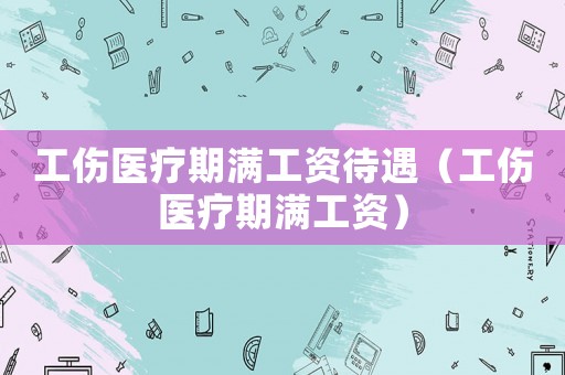 工傷醫(yī)療期滿工資待遇（工傷醫(yī)療期滿工資）