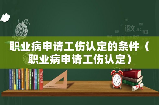 職業病申請工傷認定的條件（職業病申請工傷認定）