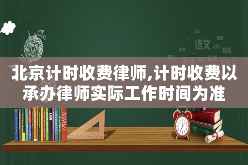 北京計時收費律師,計時收費以承辦律師實際工作時間為準