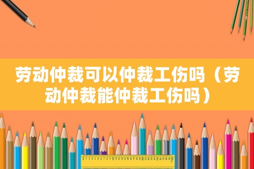 勞動仲裁可以仲裁工傷嗎（勞動仲裁能仲裁工傷嗎）