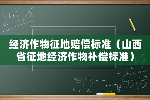 經濟作物征地賠償標準（山西省征地經濟作物補償標準）