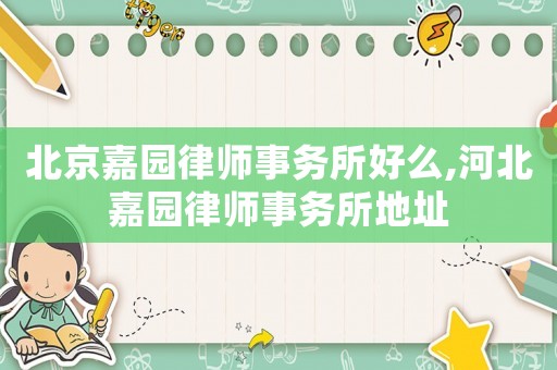 北京嘉園律師事務所好么,河北嘉園律師事務所地址