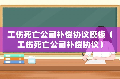 工傷死亡公司補償協議模板（工傷死亡公司補償協議）