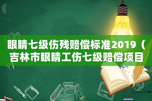眼睛七級傷殘賠償標準2019（吉林市眼睛工傷七級賠償項目）