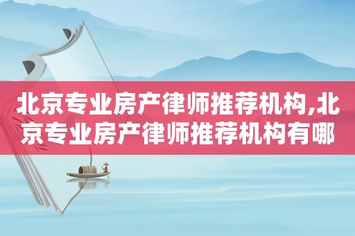 北京專業房產律師推薦機構,北京專業房產律師推薦機構有哪些