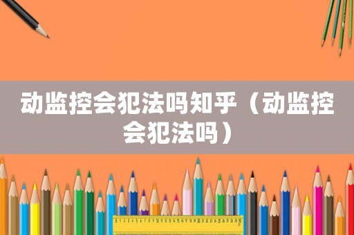 動監(jiān)控會犯法嗎知乎（動監(jiān)控會犯法嗎）