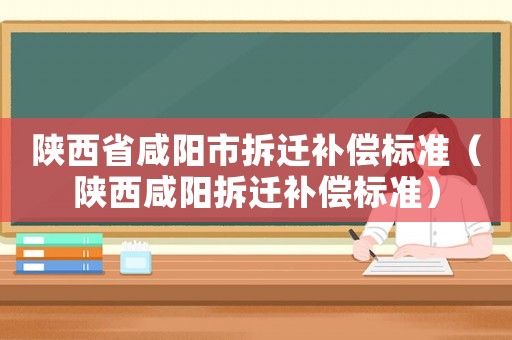 陜西省咸陽(yáng)市拆遷補(bǔ)償標(biāo)準(zhǔn)（陜西咸陽(yáng)拆遷補(bǔ)償標(biāo)準(zhǔn)）