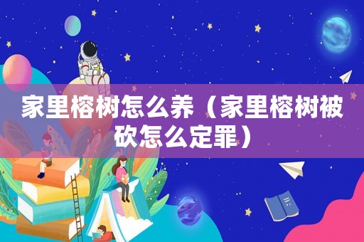 家里榕樹怎么養（家里榕樹被砍怎么定罪）