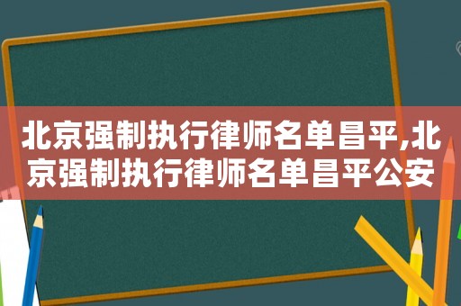 北京強制執行律師名單昌平,北京強制執行律師名單昌平公安局