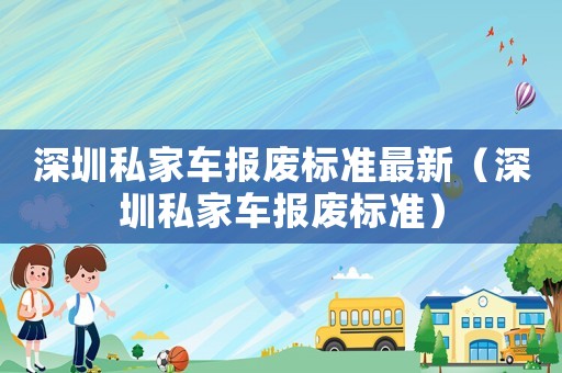 深圳私家車報廢標準最新（深圳私家車報廢標準）