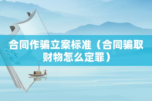 合同作騙立案標準（合同騙取財物怎么定罪）