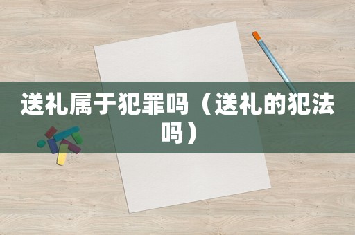 送禮屬于犯罪嗎（送禮的犯法嗎）