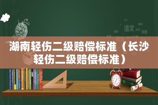 湖南輕傷二級賠償標(biāo)準(zhǔn)（長沙輕傷二級賠償標(biāo)準(zhǔn)）