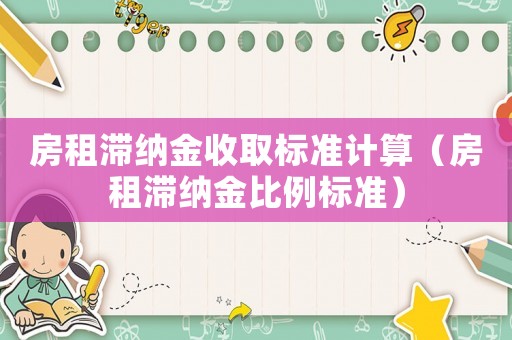 房租滯納金收取標(biāo)準(zhǔn)計(jì)算（房租滯納金比例標(biāo)準(zhǔn)）