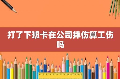 打了下班卡在公司摔傷算工傷嗎