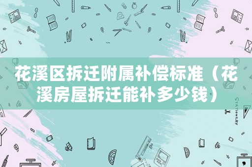 花溪區拆遷附屬補償標準（花溪房屋拆遷能補多少錢）
