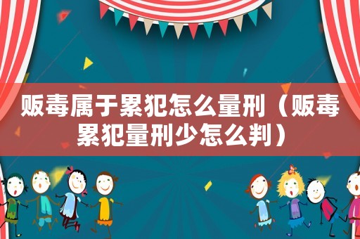 販毒屬于累犯怎么量刑（販毒累犯量刑少怎么判）