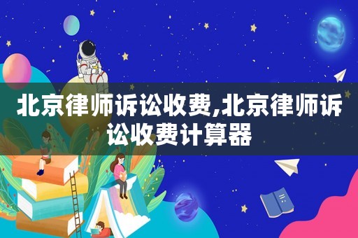 北京律師訴訟收費,北京律師訴訟收費計算器