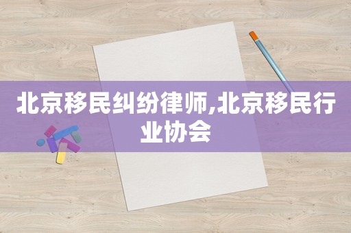 北京移民糾紛律師,北京移民行業協會
