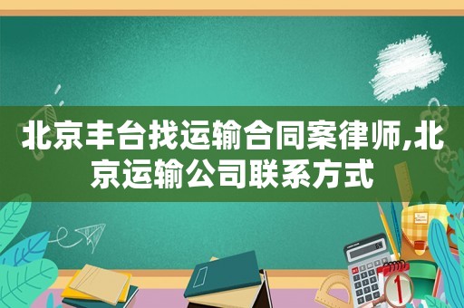 北京豐臺找運輸合同案律師,北京運輸公司聯系方式