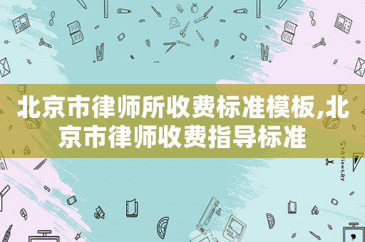 北京市律師所收費標準模板,北京市律師收費指導標準