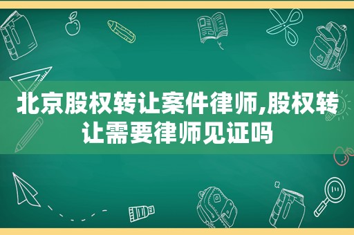 北京股權轉讓案件律師,股權轉讓需要律師見證嗎