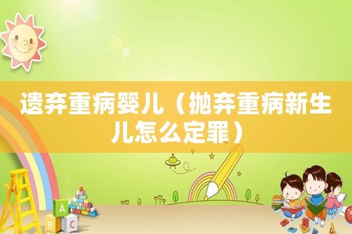 遺棄重病嬰兒（拋棄重病新生兒怎么定罪）