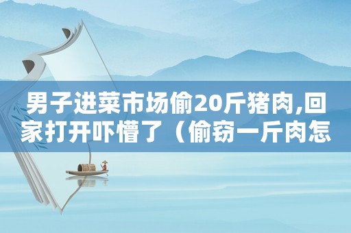 男子進菜市場偷20斤豬肉,回家打開嚇懵了（偷竊一斤肉怎么定罪）