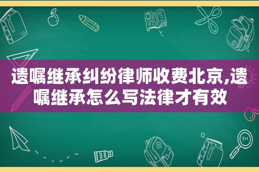 遺囑繼承糾紛律師收費北京,遺囑繼承怎么寫法律才有效