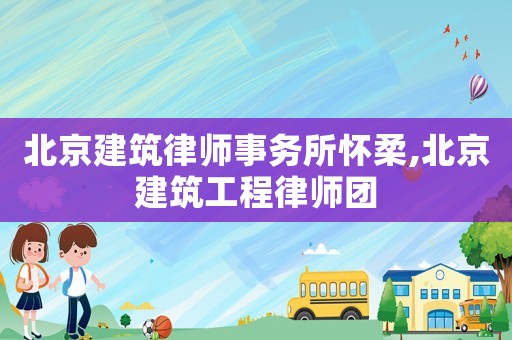 北京建筑律師事務所懷柔,北京建筑工程律師團