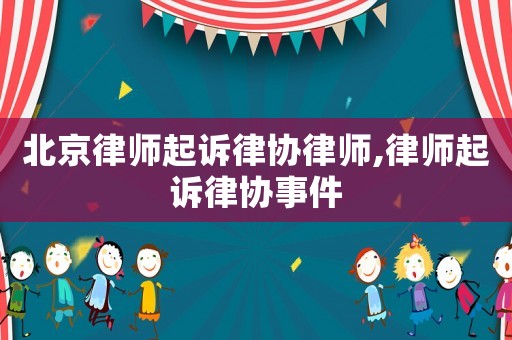 北京律師起訴律協(xié)律師,律師起訴律協(xié)事件