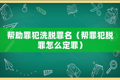 幫助罪犯洗脫罪名（幫罪犯脫罪怎么定罪）