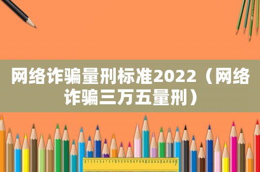 網(wǎng)絡(luò)詐騙量刑標(biāo)準(zhǔn)2022（網(wǎng)絡(luò)詐騙三萬五量刑）