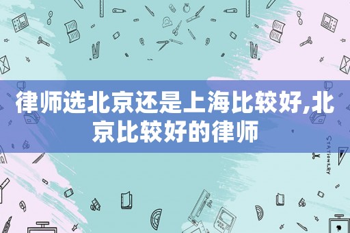律師選北京還是上海比較好,北京比較好的律師
