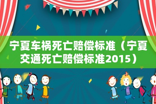 寧夏車禍死亡賠償標準（寧夏交通死亡賠償標準2015）