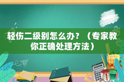 輕傷二級別怎么辦？（專家教你正確處理方法）