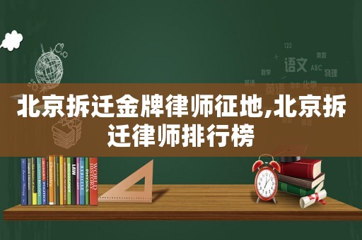 北京拆遷金牌律師征地,北京拆遷律師排行榜