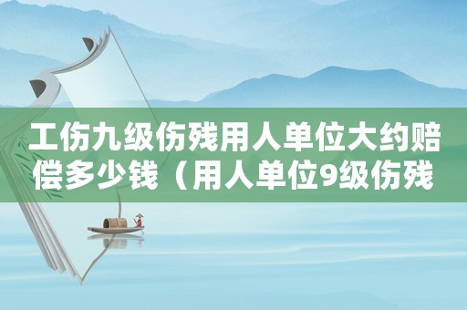 工傷九級傷殘用人單位大約賠償多少錢（用人單位9級傷殘工傷補償標準）