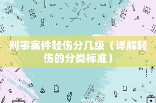 刑事案件輕傷分幾級（詳解輕傷的分類標(biāo)準(zhǔn)）